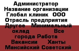 Администратор › Название организации ­ Глобал клиник, ООО › Отрасль предприятия ­ Другое › Минимальный оклад ­ 15 000 - Все города Работа » Вакансии   . Ханты-Мансийский,Советский г.